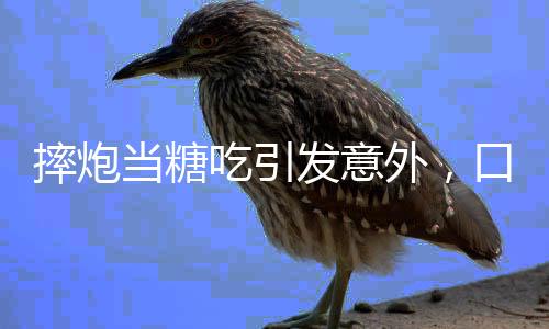 摔炮当糖吃引发意外，口腔炸伤警示人们注意危险品安全