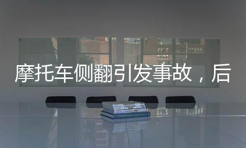 摩托车侧翻引发事故，后车不慎踩坏前车三个刹车毂