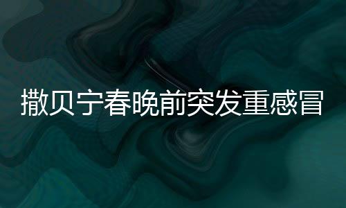 撒贝宁春晚前突发重感冒，身体状况引发关注