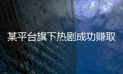 某平台旗下热剧成功赚取十亿，掀起收视狂潮