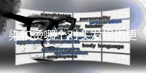 染和烫哪个对头发损伤更大，深度解析头发护理的十个要点