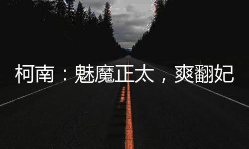 柯南：魅魔正太，爽翻妃英理小兰