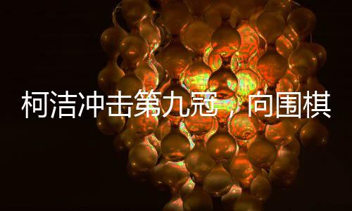 柯洁冲击第九冠，向围棋巅峰再发起冲击