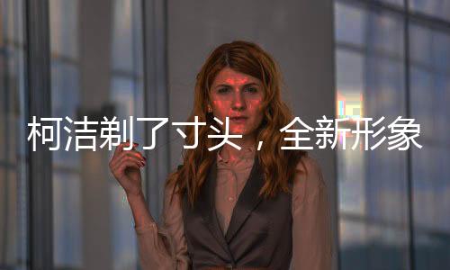 柯洁剃了寸头，全新形象展现