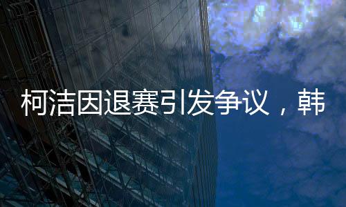 柯洁因退赛引发争议，韩国选手意外夺冠