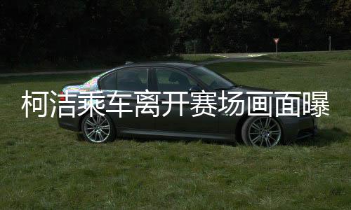 柯洁乘车离开赛场画面曝光，赛场内外的故事与深思（图文）