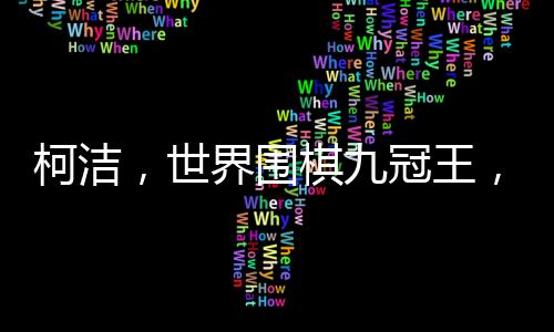 柯洁，世界围棋九冠王，棋坛传奇人物的新篇章