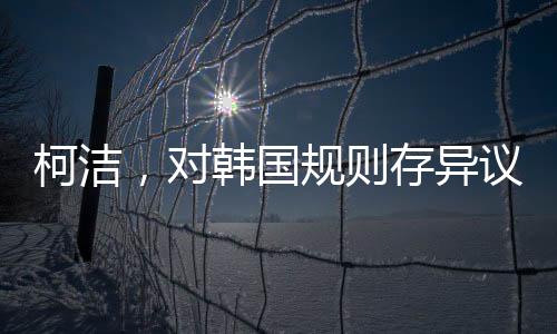 柯洁，对韩国规则存异议，但仍尊重判决