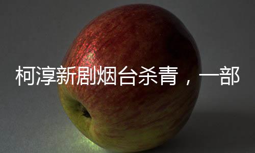 柯淳新剧烟台杀青，一部好戏圆满落幕，期待未来新作闪耀荧屏