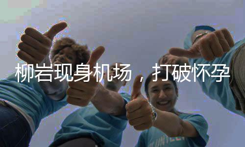 柳岩现身机场，打破怀孕传闻