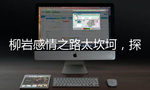 柳岩感情之路太坎坷，探寻背后的故事