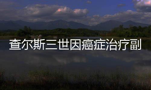 查尔斯三世因癌症治疗副作用入院治疗