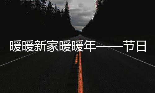 暖暖新家暖暖年——节日气氛中的新居体验与生活之美