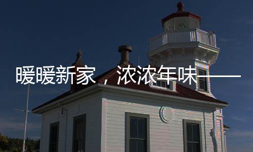 暖暖新家，浓浓年味——一种全新的生活篇章