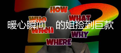 暖心瞬间，的姐捡到巨款无私送还，展现诚信力量