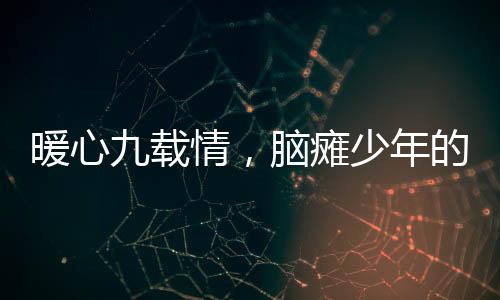 暖心九载情，脑瘫少年的房东压岁包传递希望之光