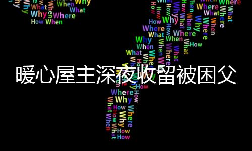 暖心屋主深夜收留被困父子，传递正能量的温暖故事