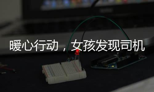 暖心行动，女孩发现司机头像惊悚，出手相助拍摄新照片
