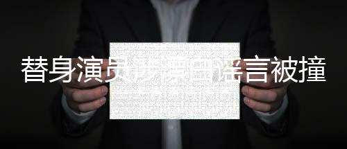 替身演员涉漂白谣言被撞头辟谣新闻