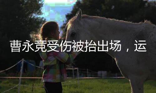 曹永竞受伤被抬出场，运动场上的意外牵动人心