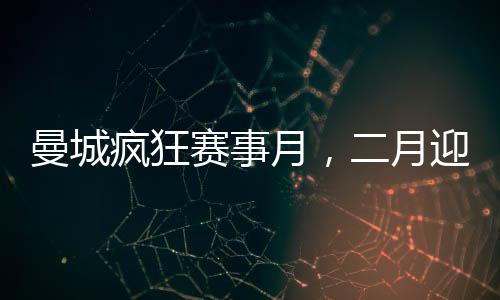 曼城疯狂赛事月，二月迎来七场重磅对决