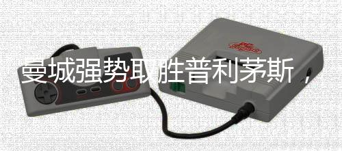 曼城强势取胜普利茅斯，展现超强实力