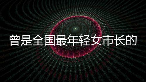 曾是全国最年轻女市长的她再履新