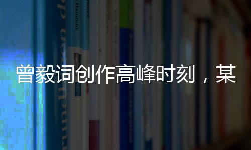 曾毅词创作高峰时刻，某次表演展现惊人创作力
