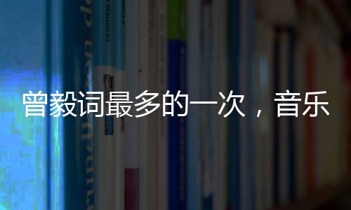 曾毅词最多的一次，音乐创作巅峰之旅