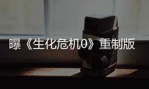 曝《生化危机0》重制版游戏和电影都在开发中