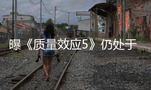 曝《质量效应5》仍处于预制作阶段 距离发售还早？