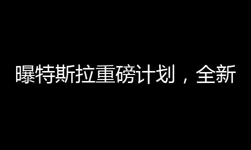 曝特斯拉重磅计划，全新车型Model Q即将亮相