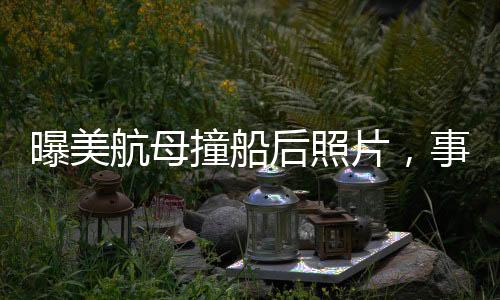 曝美航母撞船后照片，事故细节与后续动态