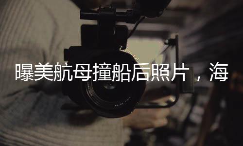 曝美航母撞船后照片，海上巨擘遭遇的不幸瞬间
