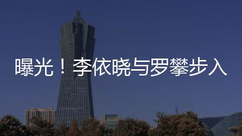 曝光！李依晓与罗攀步入婚姻殿堂
