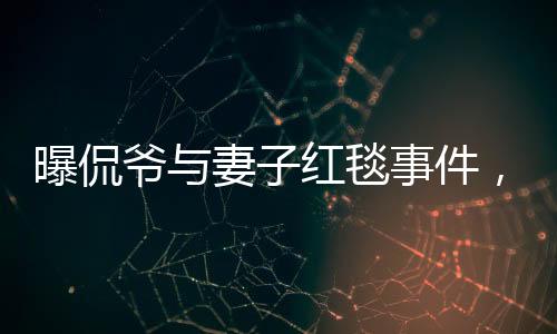 曝侃爷与妻子红毯事件，不请自来的尴尬瞬间