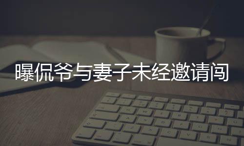 曝侃爷与妻子未经邀请闯入红毯事件，引发关注热议