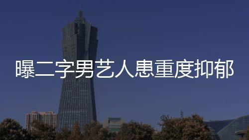 曝二字男艺人患重度抑郁症，娱乐圈背后的心理困境