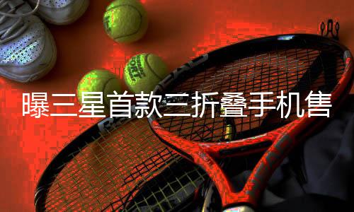 曝三星首款三折叠手机售价或超两万元，科技奢华，三折叠时代的黎明来临