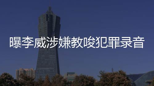 曝李威涉嫌教唆犯罪录音事件引发社会关注