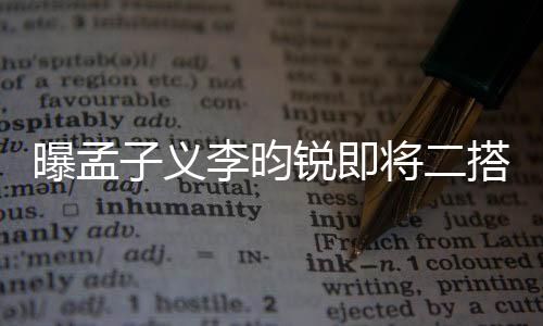 曝孟子义李昀锐即将二搭，新剧引人期待