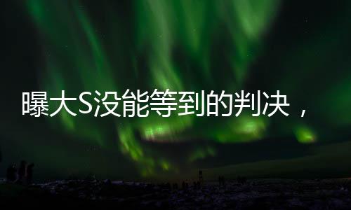 曝大S没能等到的判决，揭开事件的真相