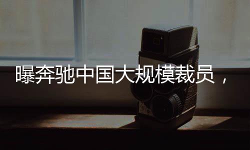 曝奔驰中国大规模裁员，最高赔偿标准达N+11