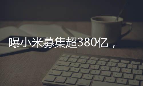 曝小米募集超380亿，新一轮融资引领科技行业新篇章