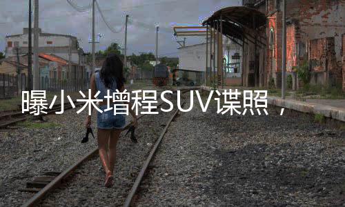 曝小米增程SUV谍照，未来智能出行新选择来临