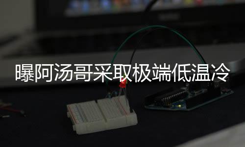 曝阿汤哥采取极端低温冷冻自己技术以延缓衰老