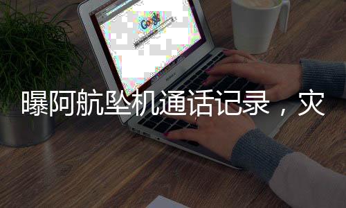 曝阿航坠机通话记录，灾难背后的人性光辉