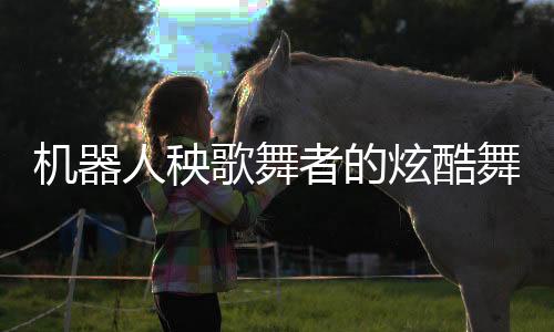 机器人秧歌舞者的炫酷舞台遭遇，薅脖领子下的意外时刻