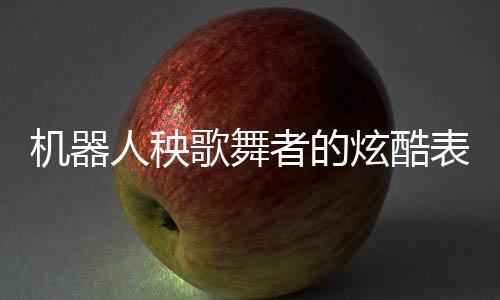 机器人秧歌舞者的炫酷表演后遭遇尴尬瞬间