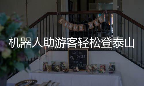 机器人助游客轻松登泰山，智能旅游引领新时代风潮